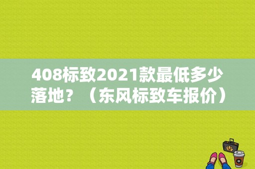 408标致2021款最低多少落地？（东风标致车报价）-图1
