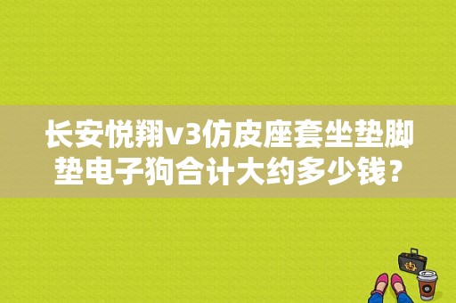长安悦翔v3仿皮座套坐垫脚垫电子狗合计大约多少钱？（东风风行菱智座套）-图1