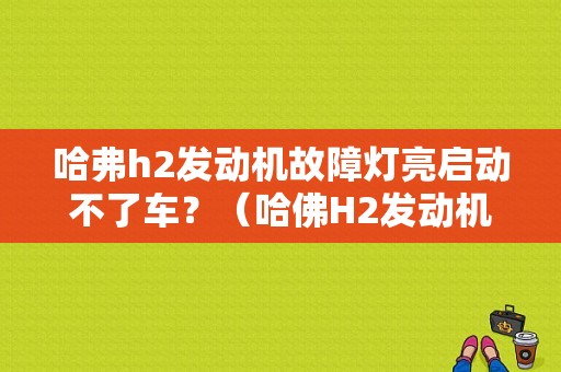 哈弗h2发动机故障灯亮启动不了车？（哈佛H2发动机故障灯亮无法启动）-图1