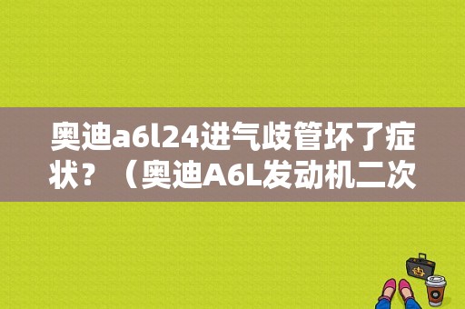 奥迪a6l24进气歧管坏了症状？（奥迪A6L发动机二次进气故障）-图1