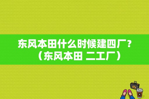 东风本田什么时候建四厂？（东风本田 二工厂）-图1