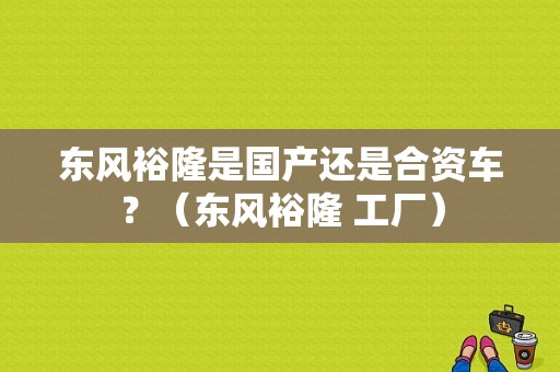 东风裕隆是国产还是合资车？（东风裕隆 工厂）-图1