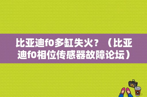 比亚迪f0多缸失火？（比亚迪f0相位传感器故障论坛）-图1