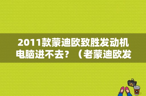 2011款蒙迪欧致胜发动机电脑进不去？（老蒙迪欧发动机电脑故障怎么办）-图1