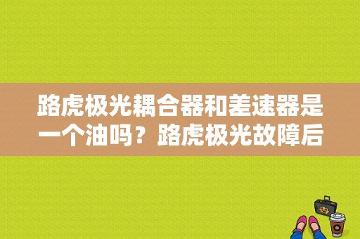 路虎极光耦合器和差速器是一个油吗？路虎极光故障后差速器转弯异响-图1