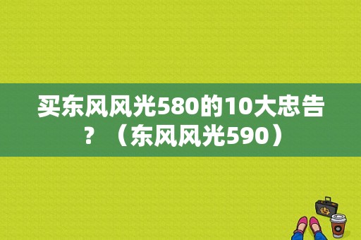 买东风风光580的10大忠告？（东风风光590）-图1