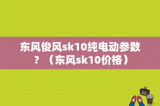 东风俊风sk10纯电动参数？（东风sk10价格）-图1