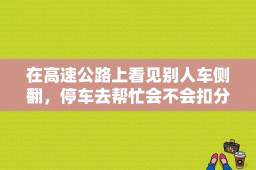在高速公路上看见别人车侧翻，停车去帮忙会不会扣分？（高速公路上发生故障 车上人员）-图1