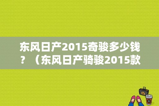 东风日产2015奇骏多少钱？（东风日产骑骏2015款）-图1