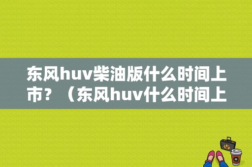 东风huv柴油版什么时间上市？（东风huv什么时间上市）-图1