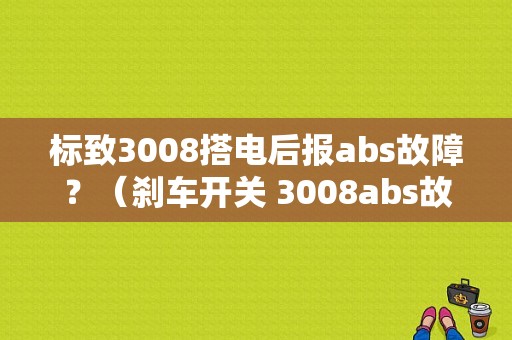 标致3008搭电后报abs故障？（刹车开关 3008abs故障）-图1