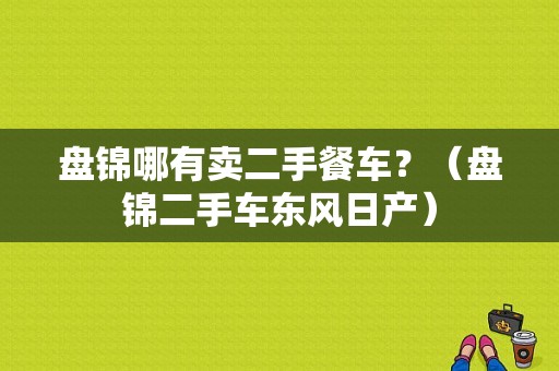 盘锦哪有卖二手餐车？（盘锦二手车东风日产）