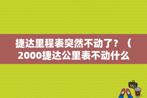 捷达里程表突然不动了？（2000捷达公里表不动什么故障）-图1