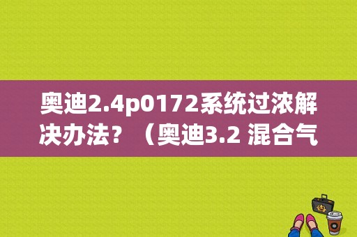 奥迪2.4p0172系统过浓解决办法？（奥迪3.2 混合气过浓故障码）-图1