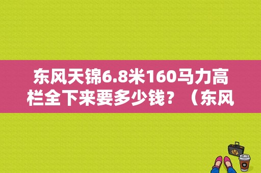 东风天锦6.8米160马力高栏全下来要多少钱？（东风天锦高栏二手车）-图1