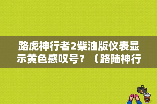 路虎神行者2柴油版仪表显示黄色感叹号？（路陆神行者2发动机故障黄灯）-图1