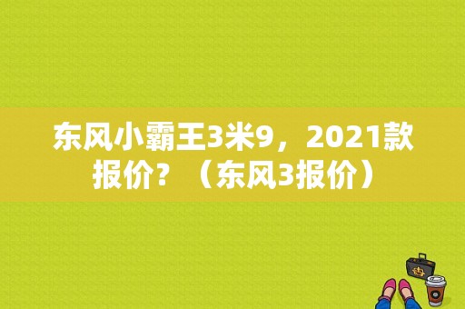 东风小霸王3米9，2021款报价？（东风3报价）-图1