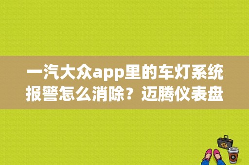 一汽大众app里的车灯系统报警怎么消除？迈腾仪表盘故障灯删除-图1