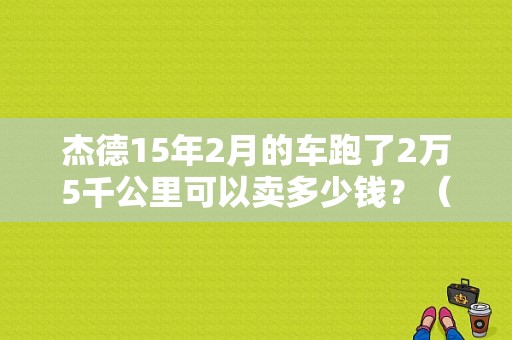 杰德15年2月的车跑了2万5千公里可以卖多少钱？（东风陈斌波）-图1