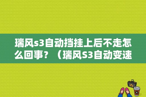 瑞风s3自动挡挂上后不走怎么回事？（瑞风S3自动变速器故障排除）-图1