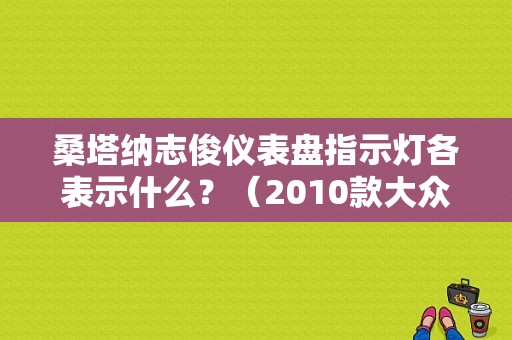 桑塔纳志俊仪表盘指示灯各表示什么？（2010款大众志俊故障灯解读）-图1