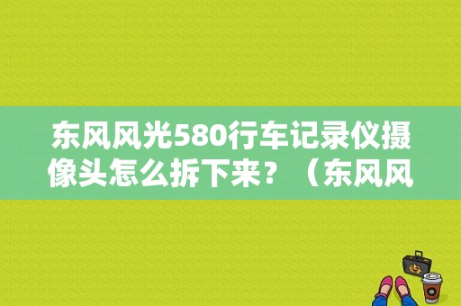 东风风光580行车记录仪摄像头怎么拆下来？（东风风光580倒车影像）-图1