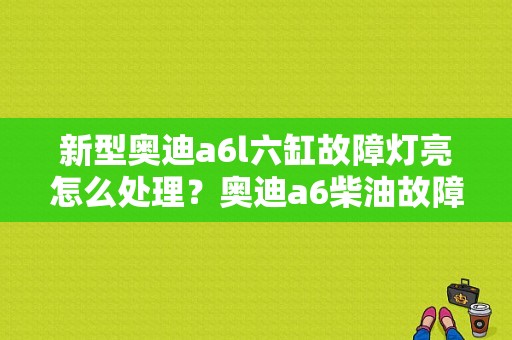 新型奥迪a6l六缸故障灯亮怎么处理？奥迪a6柴油故障灯图解-图1