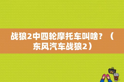 战狼2中四轮摩托车叫啥？（东风汽车战狼2）