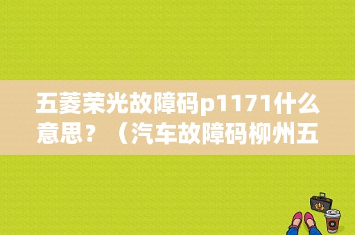 五菱荣光故障码p1171什么意思？（汽车故障码柳州五菱 P1171）