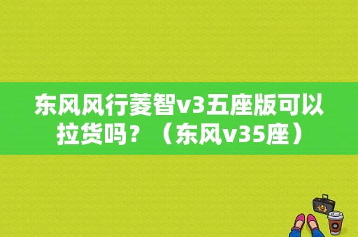 东风风行菱智v3五座版可以拉货吗？（东风v35座）-图1