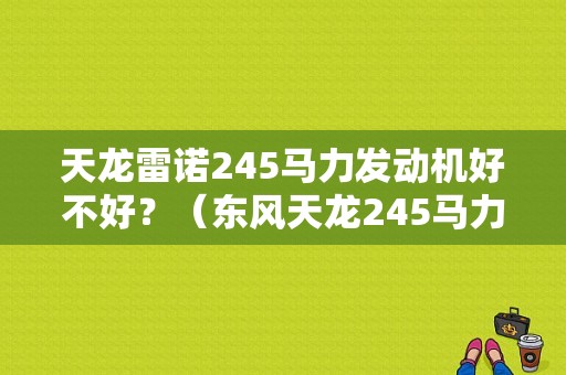 天龙雷诺245马力发动机好不好？（东风天龙245马力）-图1