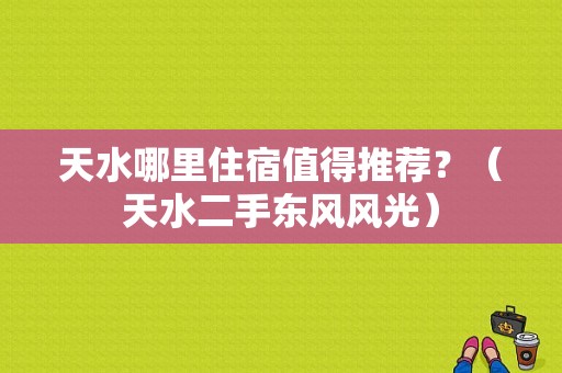 天水哪里住宿值得推荐？（天水二手东风风光）-图1