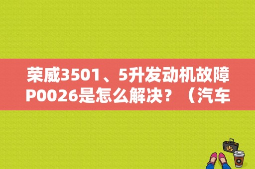 荣威3501、5升发动机故障P0026是怎么解决？（汽车故障码上汽荣威 P0026）-图1