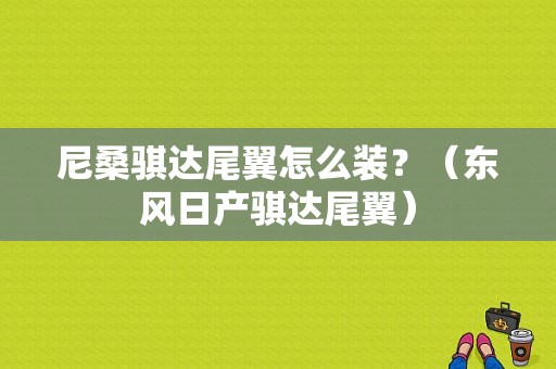 尼桑骐达尾翼怎么装？（东风日产骐达尾翼）-图1