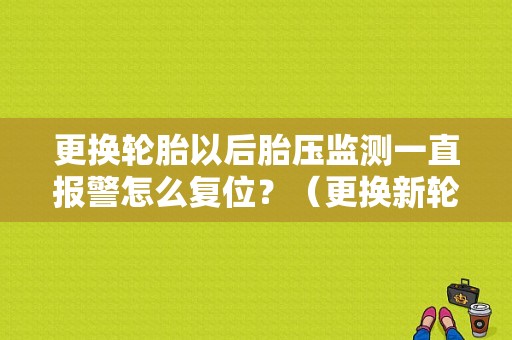 更换轮胎以后胎压监测一直报警怎么复位？（更换新轮胎 胎压检测显示故障）-图1
