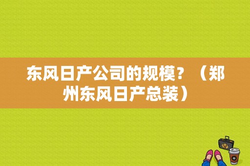 东风日产公司的规模？（郑州东风日产总装）-图1