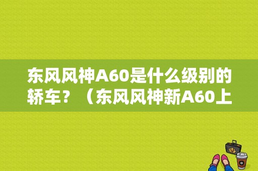 东风风神A60是什么级别的轿车？（东风风神新A60上市）-图1
