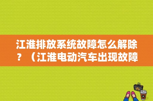 江淮排放系统故障怎么解除？（江淮电动汽车出现故障咋办）-图1