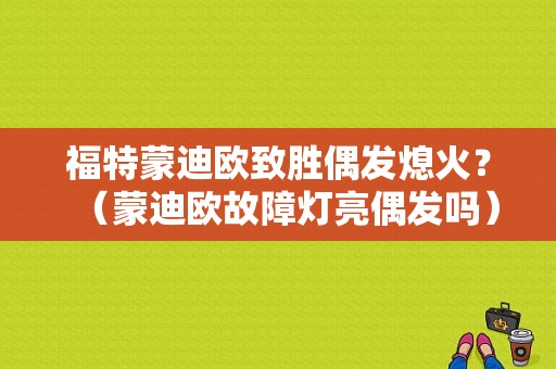 福特蒙迪欧致胜偶发熄火？（蒙迪欧故障灯亮偶发吗）-图1