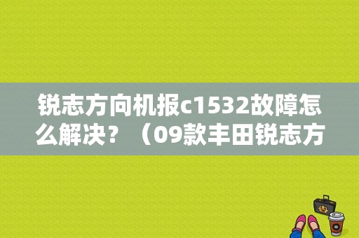 锐志方向机报c1532故障怎么解决？（09款丰田锐志方向机故障码c1532）-图1