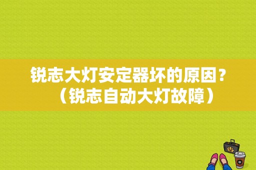锐志大灯安定器坏的原因？（锐志自动大灯故障）-图1
