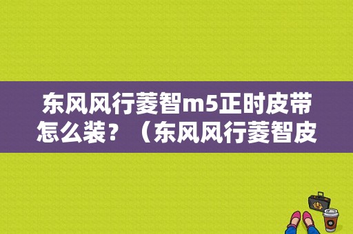 东风风行菱智m5正时皮带怎么装？（东风风行菱智皮带）-图1