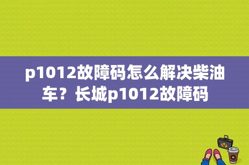 p1012故障码怎么解决柴油车？长城p1012故障码-图1