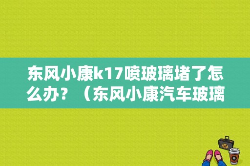 东风小康k17喷玻璃堵了怎么办？（东风小康汽车玻璃）-图1
