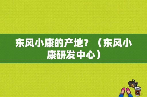 东风小康的产地？（东风小康研发中心）-图1