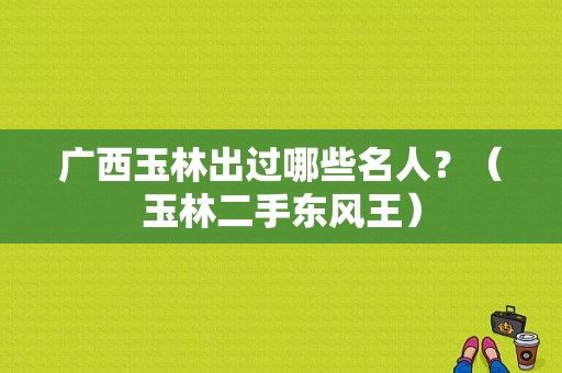 广西玉林出过哪些名人？（玉林二手东风王）-图1
