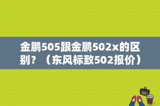 金鹏505跟金鹏502x的区别？（东风标致502报价）-图1