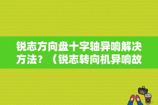 锐志方向盘十字轴异响解决方法？（锐志转向机异响故障）-图1