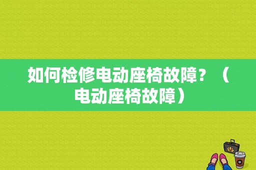 如何检修电动座椅故障？（电动座椅故障）-图1