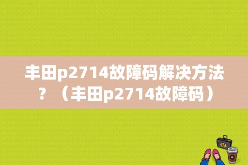 丰田p2714故障码解决方法？（丰田p2714故障码）-图1
